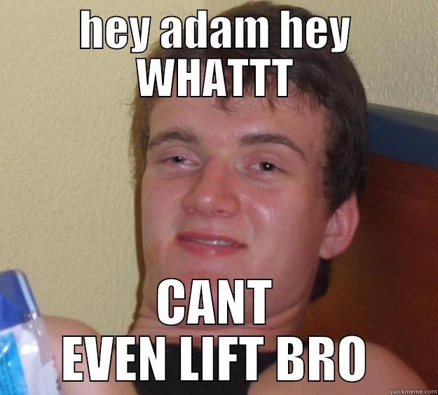 HEY ADAM HEY WHATTT CANT EVEN LIFT BRO 10 Guy