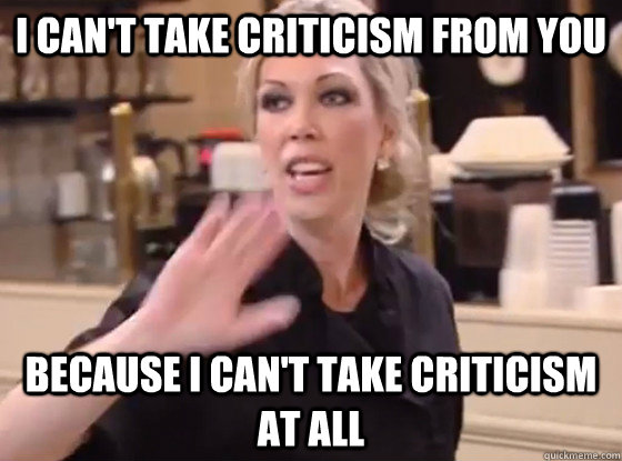 I can't take criticism from you because i can't take criticism at all - I can't take criticism from you because i can't take criticism at all  Overly Hostile Amy