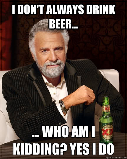 I don't always drink beer... ... who am I kidding? Yes I do - I don't always drink beer... ... who am I kidding? Yes I do  The Most Interesting Man In The World