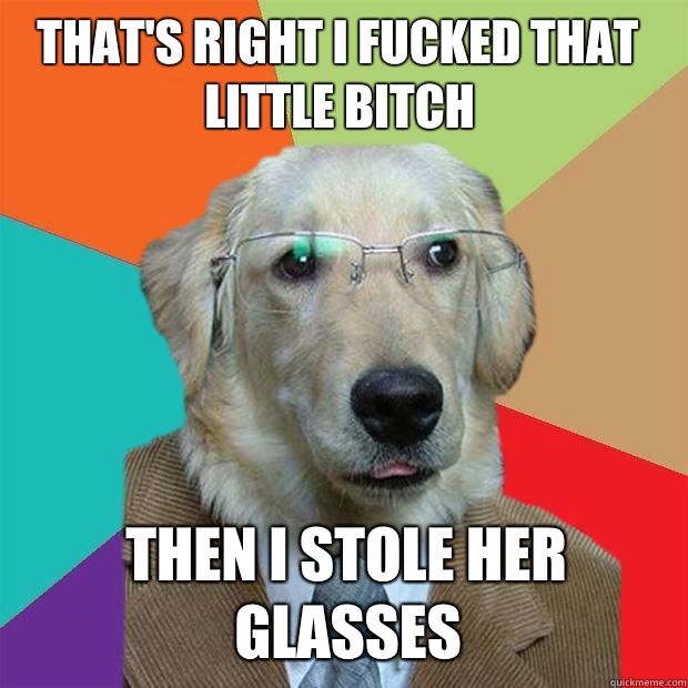 That's right I fucked that little bitch Then i stole her glasses - That's right I fucked that little bitch Then i stole her glasses  Business Dog