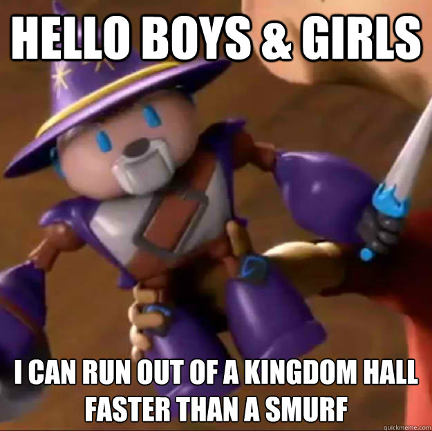 Hello Boys & Girls I can run out of a kingdom hall faster than a smurf  