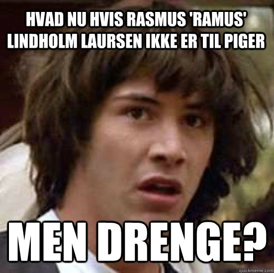 Hvad nu hvis Rasmus 'Ramus' Lindholm Laursen ikke er til piger Men drenge?  conspiracy keanu