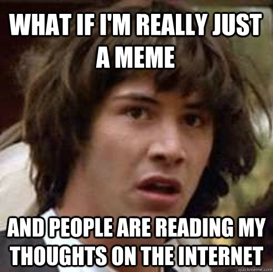 What if I'm really just a meme And people are reading my thoughts on the internet  conspiracy keanu