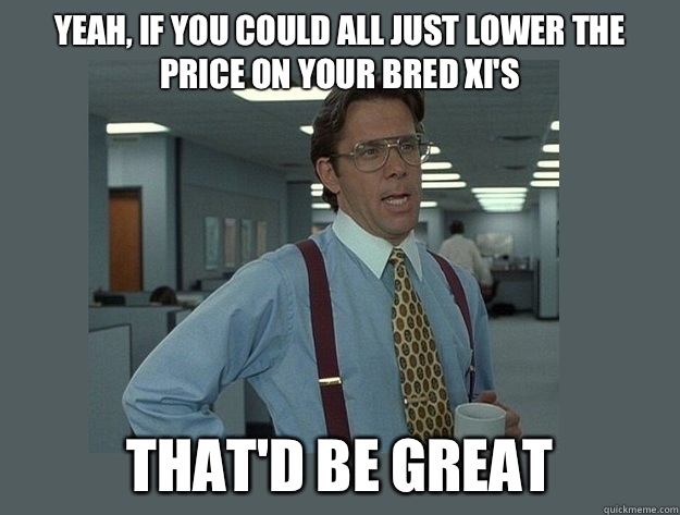 Yeah, If you could all just lower the price on your BRED XI's That'd be great  Office Space Lumbergh