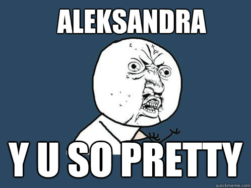 Aleksandra y u so pretty  Y U No