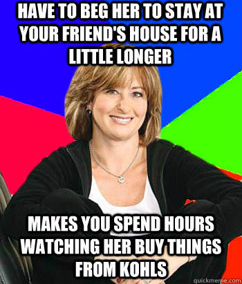 HAVE TO BEG HER TO STAY AT YOUR FRIEND'S HOUSE FOR A LITTLE LONGER MAKES YOU SPEND HOURS WATCHING HER BUY THINGS FROM KOHLS - HAVE TO BEG HER TO STAY AT YOUR FRIEND'S HOUSE FOR A LITTLE LONGER MAKES YOU SPEND HOURS WATCHING HER BUY THINGS FROM KOHLS  Sheltering Suburban Mom