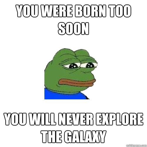 You were born too soon You will never explore the galaxy  