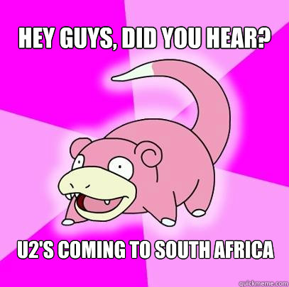 Hey guys, did you hear? U2's coming to South Africa - Hey guys, did you hear? U2's coming to South Africa  Slowpoke