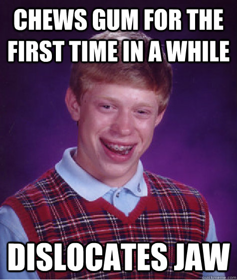 chews gum for the first time in a while dislocates jaw  Bad Luck Brian