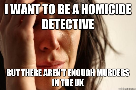 I want to be a homicide detective But there aren't enough murders in the UK - I want to be a homicide detective But there aren't enough murders in the UK  First World Problems