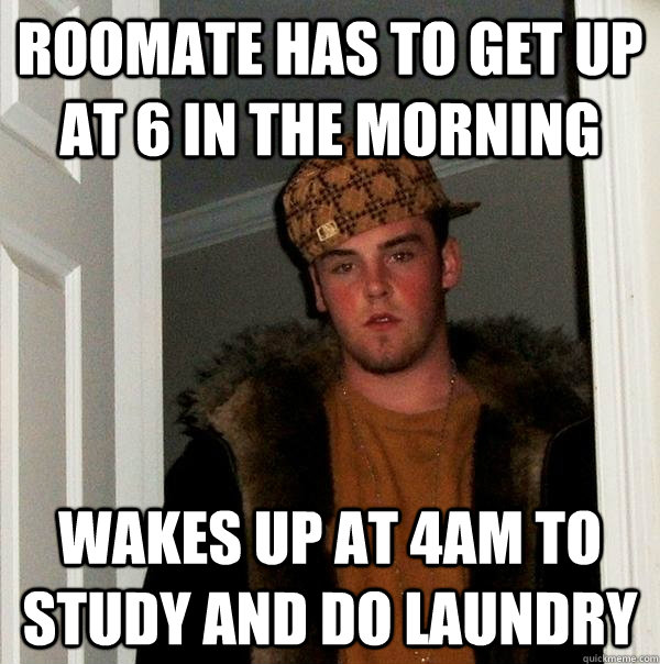 Roomate has to get up at 6 in the morning wakes up at 4am to study and do laundry  Scumbag Steve