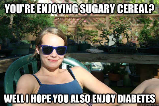 You're enjoying sugary cereal? Well I hope you also enjoy diabetes   