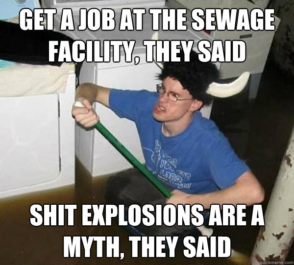 Get a job at the sewage facility, they said Shit explosions are a myth, they said - Get a job at the sewage facility, they said Shit explosions are a myth, they said  They said