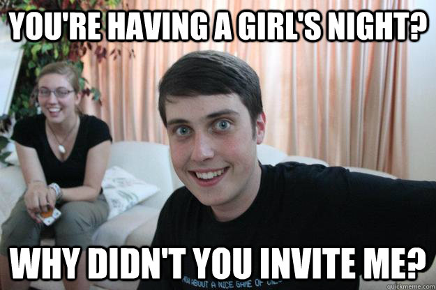 You're having a girl's night? Why didn't you invite me?  Overly Attached Boyfriend