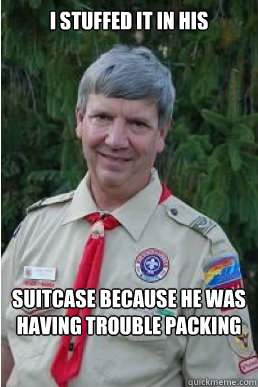 I stuffed it in his suitcase because he was having trouble packing  Harmless Scout Leader