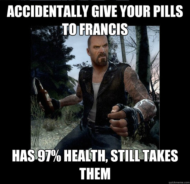 Accidentally give your pills to Francis Has 97% health, still takes them  