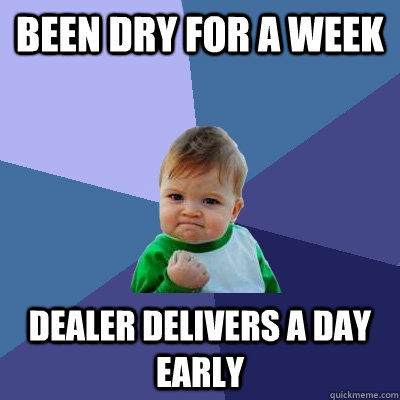 Been dry for a week Dealer delivers a day early  Success Kid