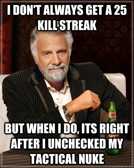 I don't always get a 25 kill streak but when I do, its right after I unchecked my tactical nuke - I don't always get a 25 kill streak but when I do, its right after I unchecked my tactical nuke  The Most Interesting Man In The World