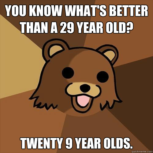 You know what's better than a 29 year old?
 twenty 9 year olds.  Pedobear