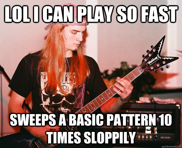 lol i can play so fast Sweeps a basic pattern 10 times sloppily  Annoying Metal Kid