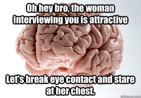 Oh hey bro, the woman interviewing you is attractive Let's break eye contact and stare at her chest.  - Oh hey bro, the woman interviewing you is attractive Let's break eye contact and stare at her chest.   Scumbag Brain