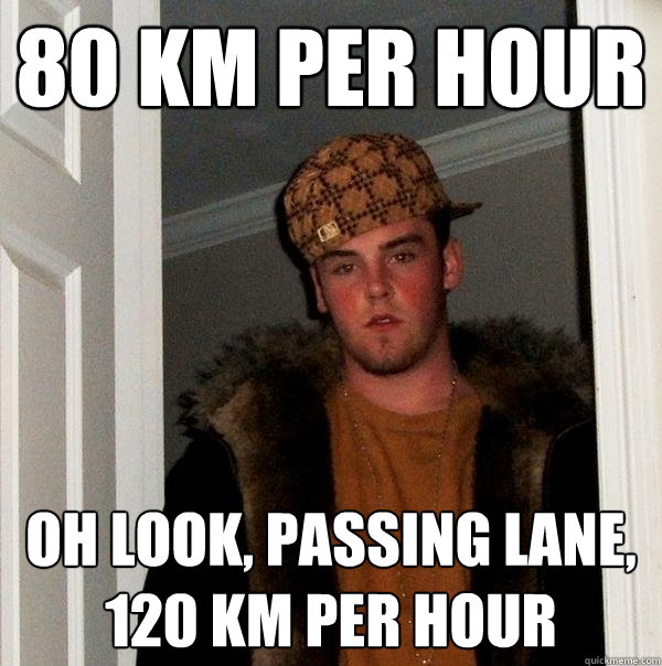 80 KM PER HOUR Oh look, passing lane, 120 KM PER HOUR  Scumbag Steve