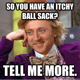 so you have an itchy ball sack? tell me more. - so you have an itchy ball sack? tell me more.  Condescending Wonka