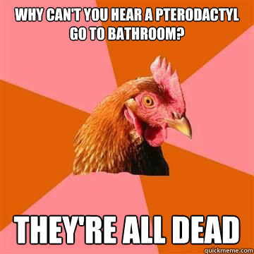 Why can't you hear a Pterodactyl go to bathroom? They're all dead - Why can't you hear a Pterodactyl go to bathroom? They're all dead  Anti-Joke Chicken