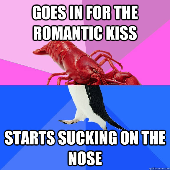 Goes in for the romantic kiss starts sucking on the nose   Awkward Relationship