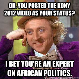 Oh, you posted the Kony 2012 video as your status? I bet you're an expert on African politics. - Oh, you posted the Kony 2012 video as your status? I bet you're an expert on African politics.  Condescending Wonka