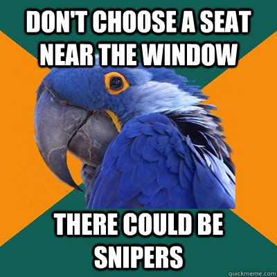 don't choose a seat near the window there could be snipers  Paranoid Parrot