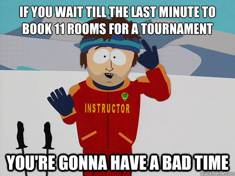 If you wait till the last minute to book 11 rooms for a tournament you're gonna have a bad time - If you wait till the last minute to book 11 rooms for a tournament you're gonna have a bad time  Youre gonna have a bad time