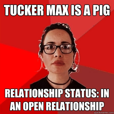 Tucker Max is a pig Relationship Status: In an open relationship  Liberal Douche Garofalo