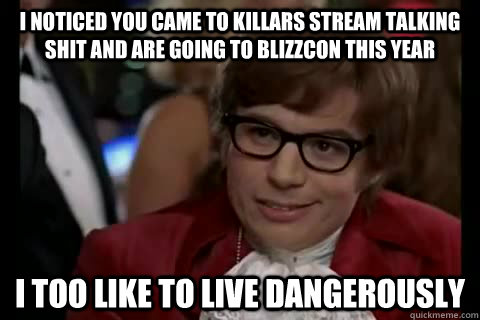 I noticed you came to killars stream talking shit and are going to blizzcon this year i too like to live dangerously  Dangerously - Austin Powers