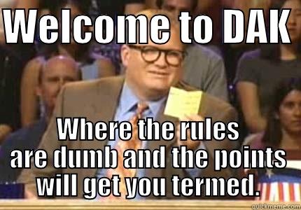 WELCOME TO DAK  WHERE THE RULES ARE DUMB AND THE POINTS WILL GET YOU TERMED. Whose Line