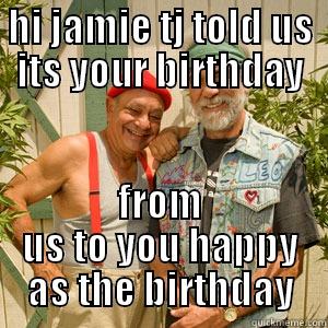 HI JAMIE TJ TOLD US ITS YOUR BIRTHDAY FROM US TO YOU HAPPY AS THE BIRTHDAY Misc