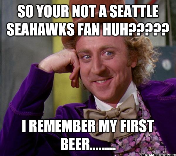 SO YOUR NOT A SEATTLE SEAHAWKS FAN HUH????? I REMEMBER MY FIRST BEER......... - SO YOUR NOT A SEATTLE SEAHAWKS FAN HUH????? I REMEMBER MY FIRST BEER.........  Full tilt meme willy wonka