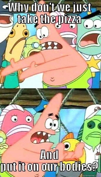 WHY DON'T WE JUST TAKE THE PIZZA AND PUT IT ON OUR BODIES? Push it somewhere else Patrick