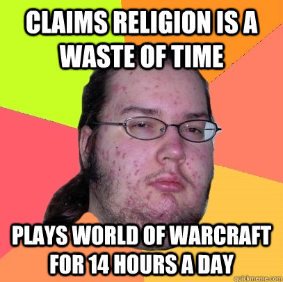 claims religion is a waste of time plays world of warcraft for 14 hours a day - claims religion is a waste of time plays world of warcraft for 14 hours a day  Butthurt Dweller