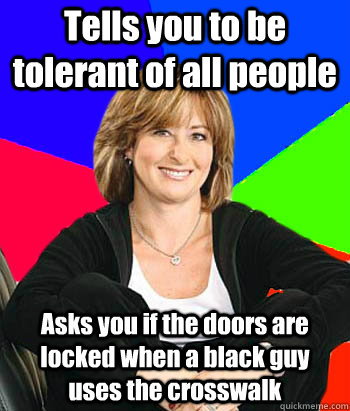 Tells you to be tolerant of all people Asks you if the doors are locked when a black guy uses the crosswalk  Sheltering Suburban Mom