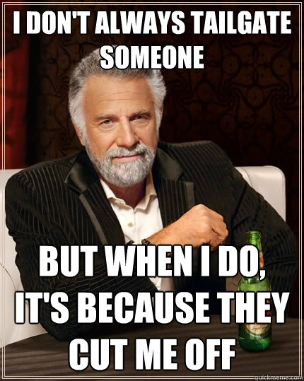 I don't always tailgate someone But when I do, it's because they cut me off - I don't always tailgate someone But when I do, it's because they cut me off  The Most Interesting Man In The World