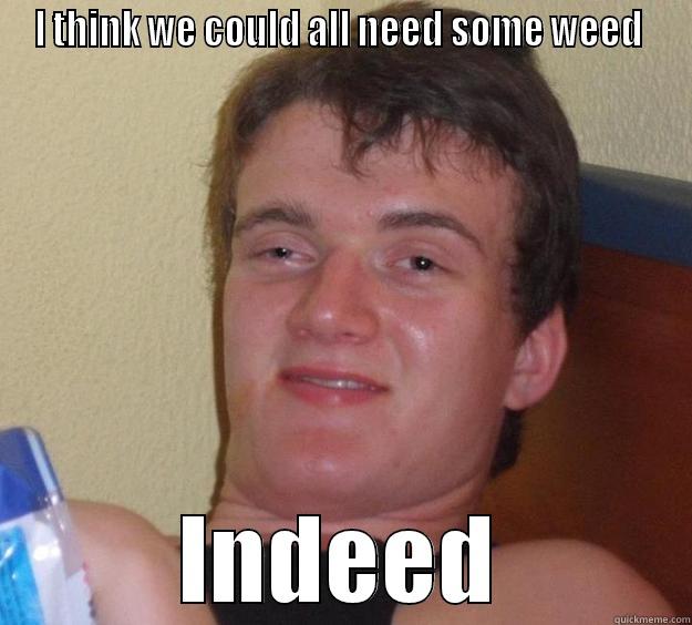  100 - I THINK WE COULD ALL NEED SOME WEED  INDEED 10 Guy