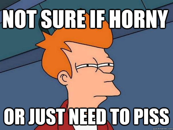 Not sure if horny or just need to piss  Futurama Fry