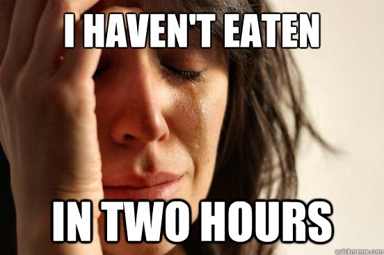 I haven't eaten In two hours  First World Problems