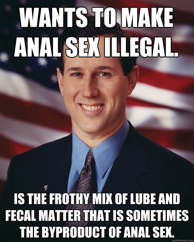 wants to make anal sex illegal. is the frothy mix of lube and fecal matter that is sometimes the byproduct of anal sex.  Rick Santorum