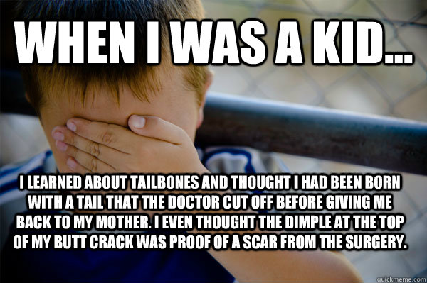 WHEN I WAS A KID... I learned about tailbones and thought I had been born with a tail that the doctor cut off before giving me back to my mother. I even thought the dimple at the top of my butt crack was proof of a scar from the surgery. - WHEN I WAS A KID... I learned about tailbones and thought I had been born with a tail that the doctor cut off before giving me back to my mother. I even thought the dimple at the top of my butt crack was proof of a scar from the surgery.  Confession kid