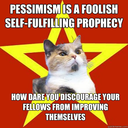 Pessimism is a foolish self-fulfilling prophecy How dare you discourage your fellows from improving themselves  Lenin Cat