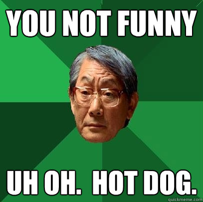 You not funny Uh oh.  Hot dog.  High Expectations Asian Father