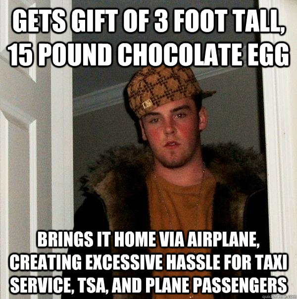 gets gift of 3 foot tall, 15 pound chocolate egg brings it home via airplane, creating excessive hassle for taxi service, TSA, and plane passengers  Scumbag Steve