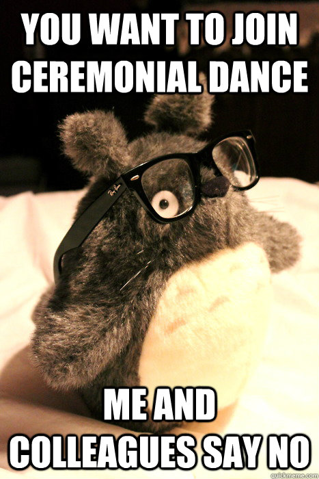 you want to join ceremonial dance me and colleagues say no  hipster totoro